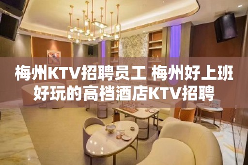 梅州KTV招聘员工 梅州好上班好玩的高档酒店KTV招聘