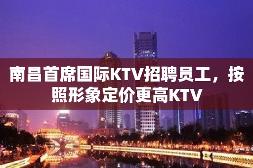 南昌首席国际KTV招聘员工，按照形象定价更高KTV