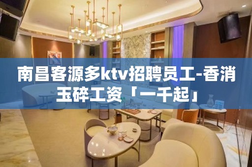 南昌客源多ktv招聘员工-香消玉碎工资「一千起」