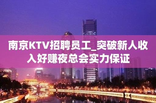 南京KTV招聘员工_突破新人收入好赚夜总会实力保证