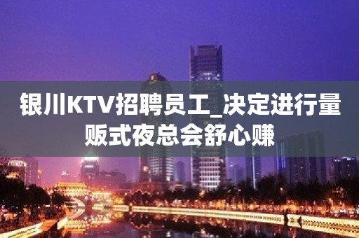 银川KTV招聘员工_决定进行量贩式夜总会舒心赚