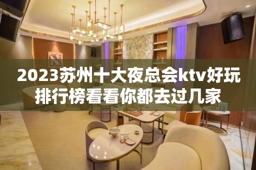 2023苏州十大夜总会ktv好玩排行榜看看你都去过几家