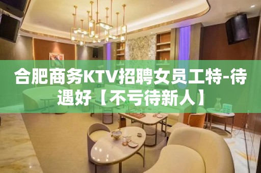 合肥商务KTV招聘女员工特-待遇好【不亏待新人】