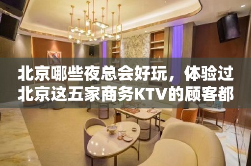 北京哪些夜总会好玩，体验过北京这五家商务KTV的顾客都说好！