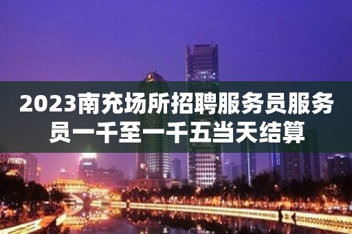 2023南充场所招聘服务员服务员一千至一千五当天结算