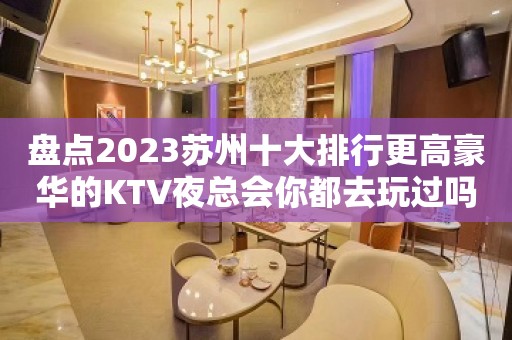 盘点2023苏州十大排行更高豪华的KTV夜总会你都去玩过吗