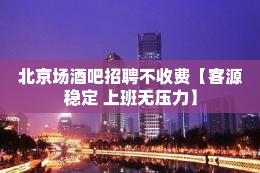 北京场酒吧招聘不收费【客源稳定 上班无压力】