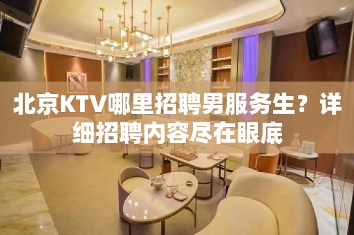 北京KTV哪里招聘男服务生？详细招聘内容尽在眼底