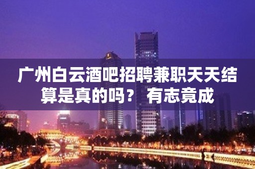 广州白云酒吧招聘兼职天天结算是真的吗？ 有志竟成