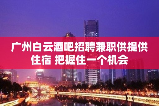 广州白云酒吧招聘兼职供提供住宿 把握住一个机会