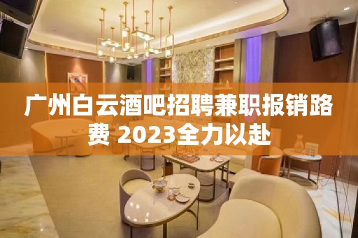 广州白云酒吧招聘兼职报销路费 2023全力以赴