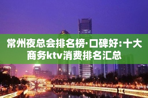 常州夜总会排名榜·口碑好:十大商务ktv消费排名汇总