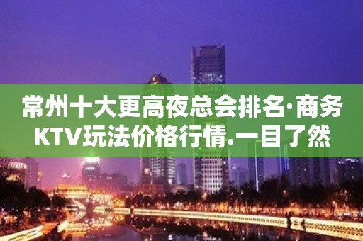 常州十大更高夜总会排名·商务KTV玩法价格行情.一目了然