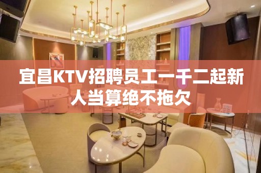 宜昌KTV招聘员工一千二起新人当算绝不拖欠