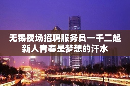 无锡夜场招聘服务员一千二起新人青春是梦想的汗水