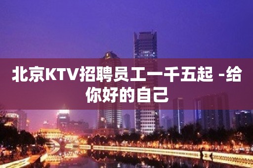 北京KTV招聘员工一千五起 -给你好的自己