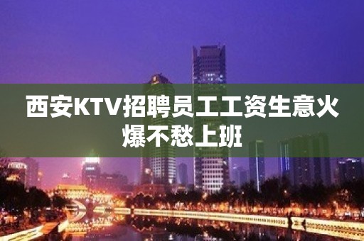 西安KTV招聘员工工资生意火爆不愁上班