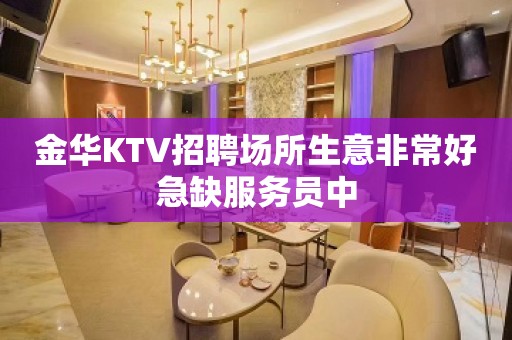 金华KTV招聘场所生意非常好急缺服务员中