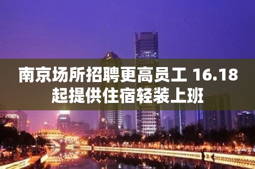 南京场所招聘更高员工 16.18起提供住宿轻装上班