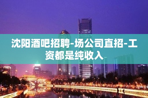 沈阳酒吧招聘-场公司直招-工资都是纯收入