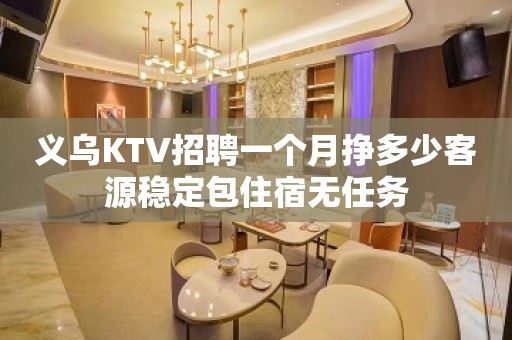 义乌KTV招聘一个月挣多少客源稳定包住宿无任务