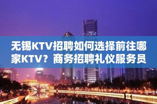 无锡KTV招聘如何选择前往哪家KTV？商务招聘礼仪服务员迎宾