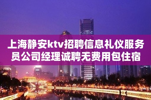 上海静安ktv招聘信息礼仪服务员公司经理诚聘无费用包住宿