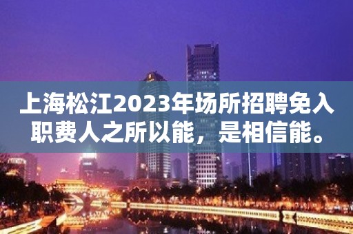 上海松江2023年场所招聘免入职费人之所以能，是相信能。