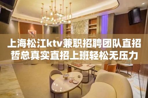 上海松江ktv兼职招聘团队直招哲总真实直招上班轻松无压力