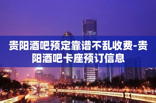 贵阳酒吧预定靠谱不乱收费-贵阳酒吧卡座预订信息