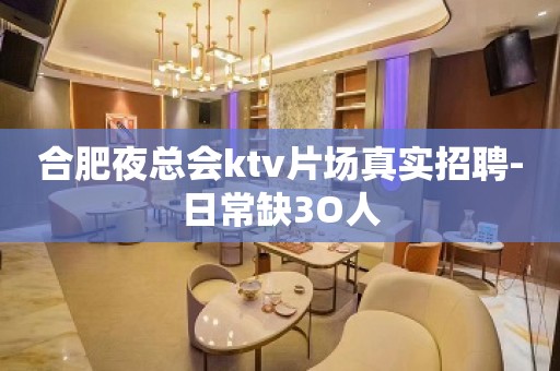 合肥夜总会ktv片场真实招聘-日常缺3O人