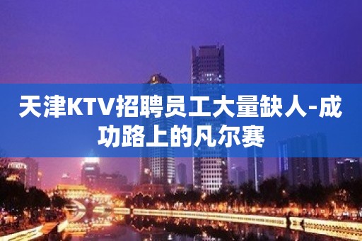 天津KTV招聘员工大量缺人-成功路上的凡尔赛