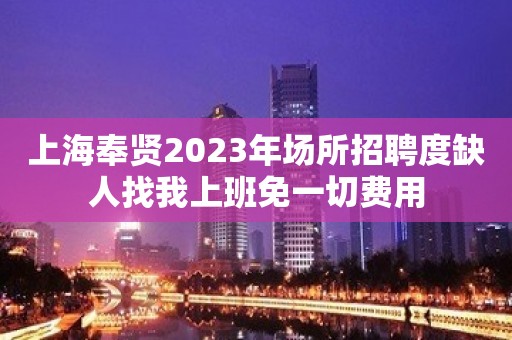 上海奉贤2023年场所招聘度缺人找我上班免一切费用