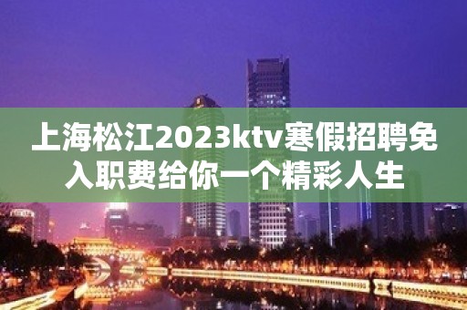 上海松江2023ktv寒假招聘免入职费给你一个精彩人生