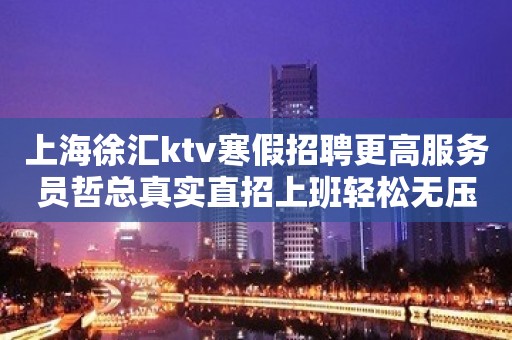 上海徐汇ktv寒假招聘更高服务员哲总真实直招上班轻松无压力