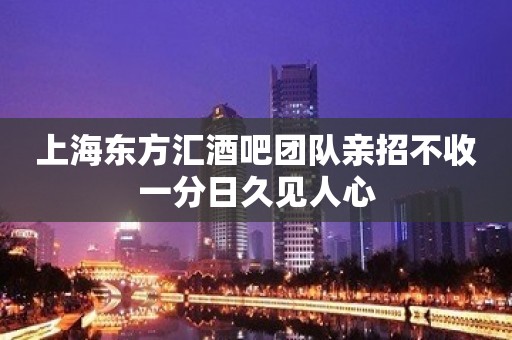 上海东方汇酒吧团队亲招不收一分日久见人心