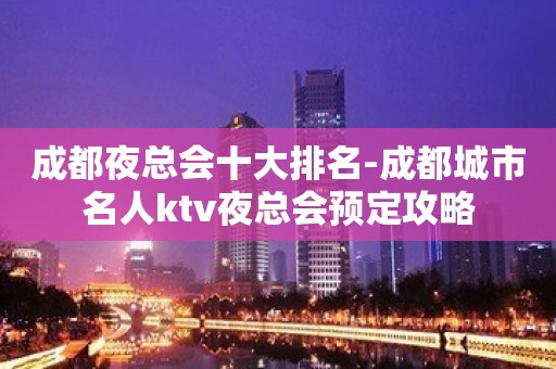 成都夜总会十大排名-成都城市名人ktv夜总会预定攻略