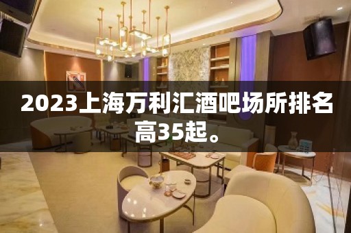 2023上海万利汇酒吧场所排名高35起。