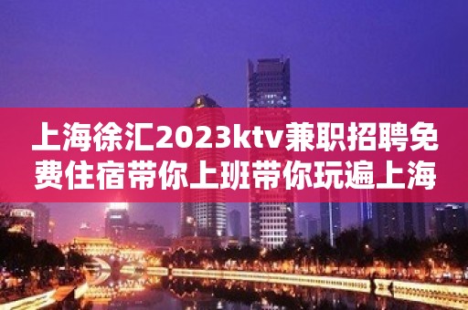 上海徐汇2023ktv兼职招聘免费住宿带你上班带你玩遍上海