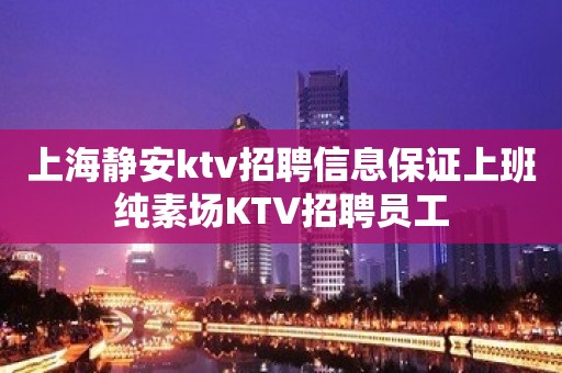 上海静安ktv招聘信息保证上班纯素场KTV招聘员工