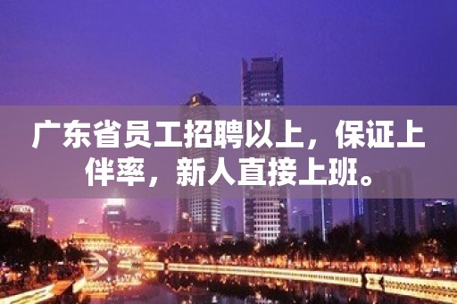 广东省员工招聘以上，保证上伴率，新人直接上班。