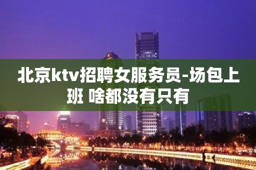 北京ktv招聘女服务员-场包上班 啥都没有只有