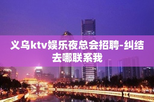 义乌ktv娱乐夜总会招聘-纠结去哪联系我