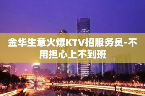 金华生意火爆KTV招服务员-不用担心上不到班