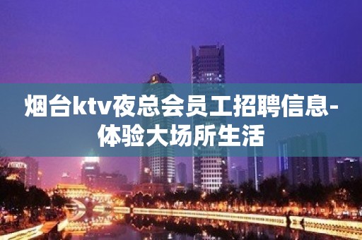 烟台ktv夜总会员工招聘信息-体验大场所生活