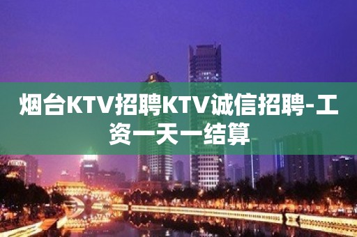 烟台KTV招聘KTV诚信招聘-工资一天一结算