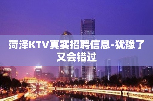 菏泽KTV真实招聘信息-犹豫了又会错过