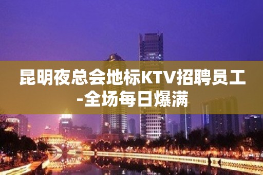 昆明夜总会地标KTV招聘员工-全场每日爆满