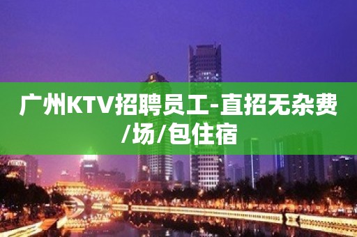 广州KTV招聘员工-直招无杂费/场/包住宿