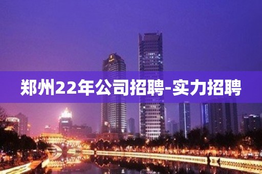 郑州22年公司招聘-实力招聘